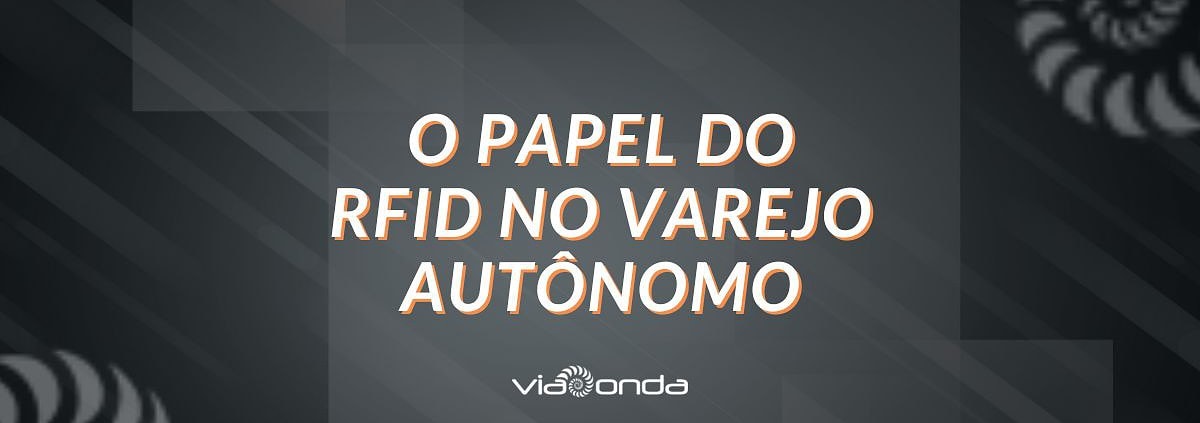 O papel do rfid no varejo autônomo - blog - viaonda rfid