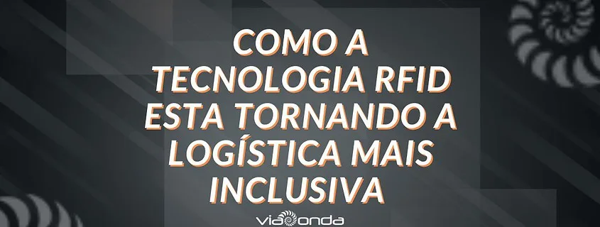 Como a tecnologia rfid esta tornando a logistica mais inclusiva - blog -viaonda rfid