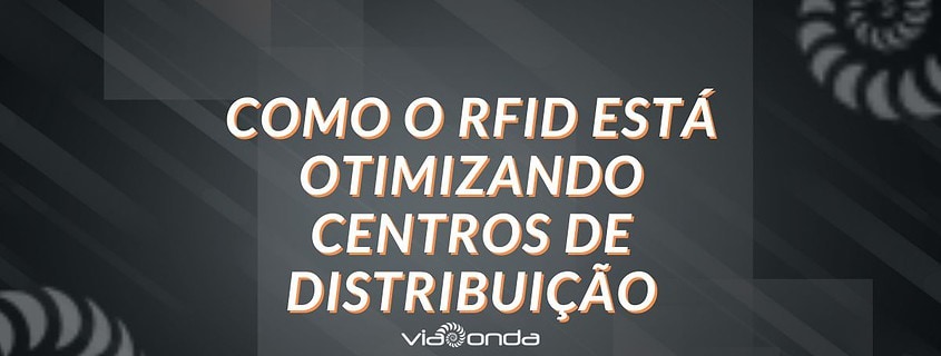 Otimizando centros de distribuição com rfid - blog -viaonda rfid