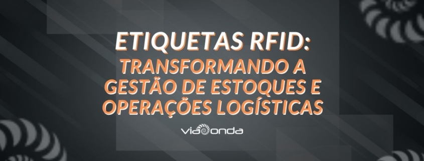 Etiquetas rfid: transformando a gestão de estoques e operações logísticas - blog - viaonda rfid