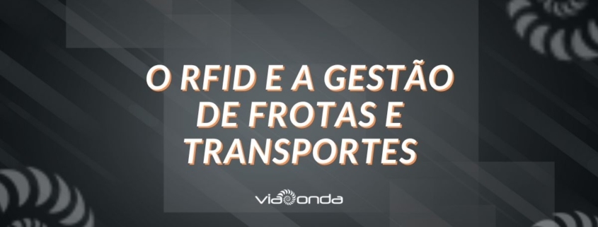 O rfid e a gestão de frotas e transportes - blog - viaonda rfid