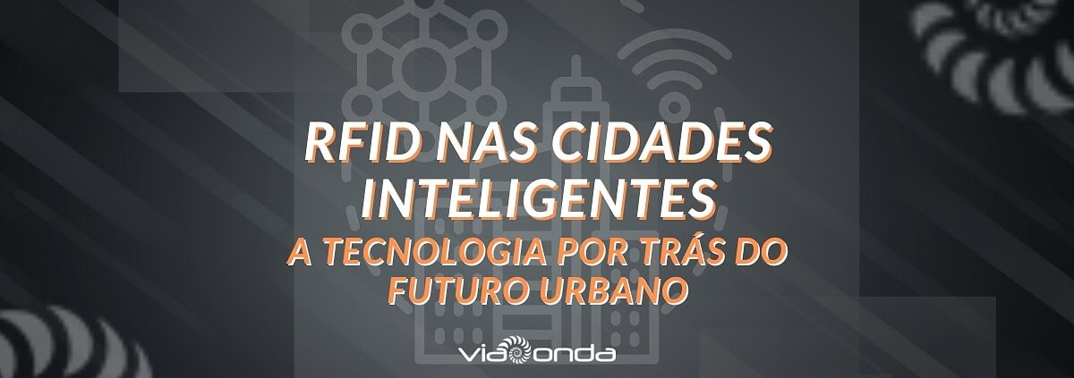 Rfid nas cidades inteligentes - a tecnologia por trás do futuro urbano - blog - viaonda rfid
