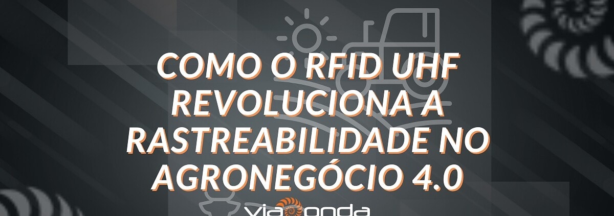 Como o rfid uhf revoluciona a rastreabilidade no agronegócio 4. 0 - blog - viaonda rfid