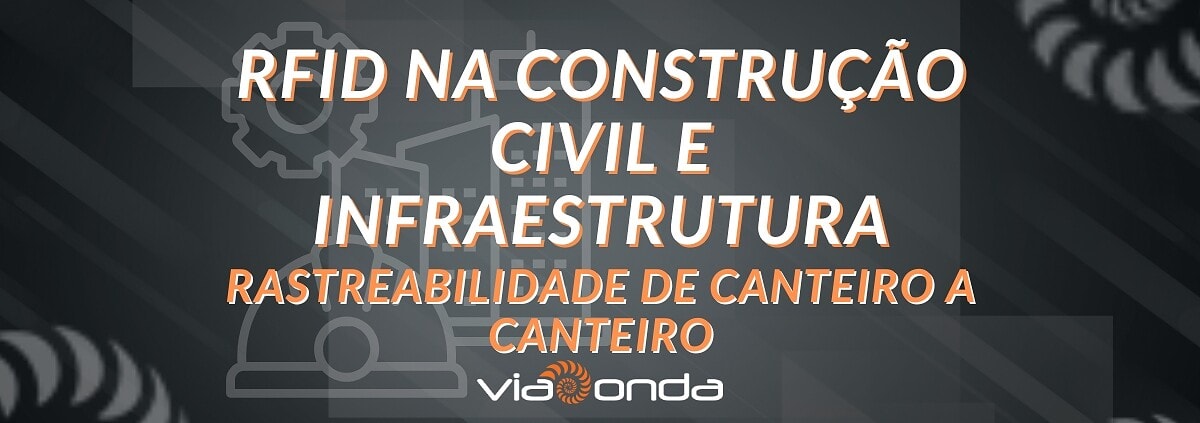 Rfid na construção civil e infraestrutura - rastreabilidade de canteiro a canteiro - blog - viaonda rfid