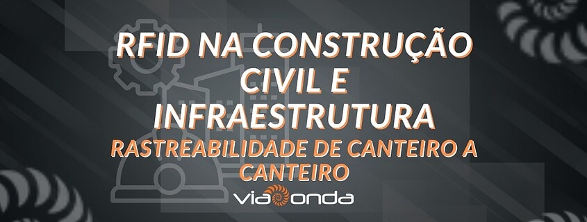 Rfid na construção civil e infraestrutura - rastreabilidade de canteiro a canteiro - blog - viaonda rfid