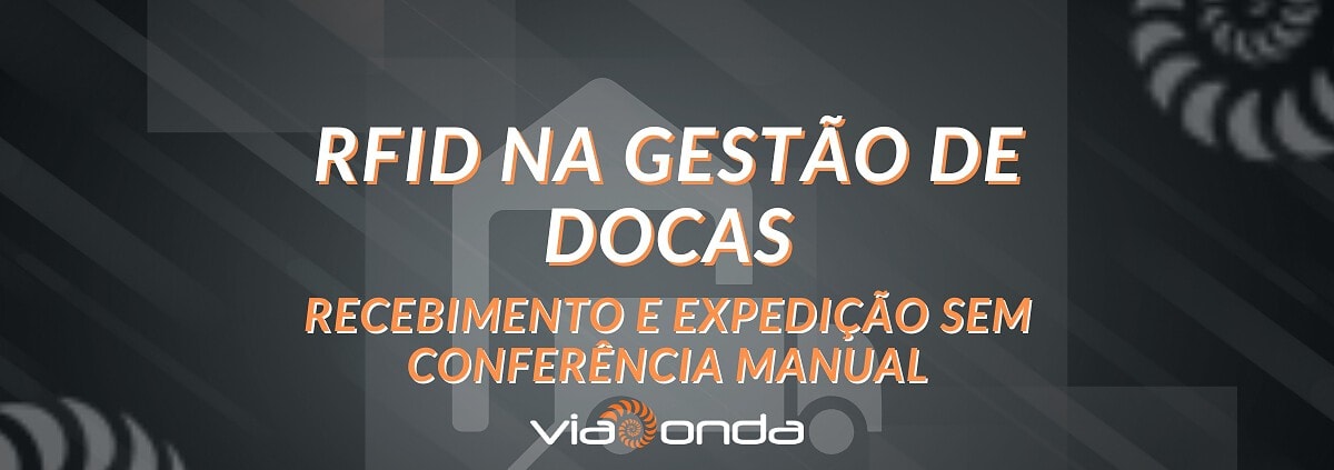 Rfid na gestão de docas - recebimento e expedição sem conferência manual - blog - viaonda rfid