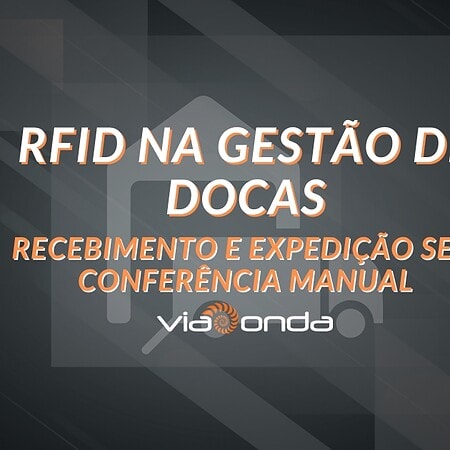 Rfid na gestão de docas - recebimento e expedição sem conferência manual - blog - viaonda rfid