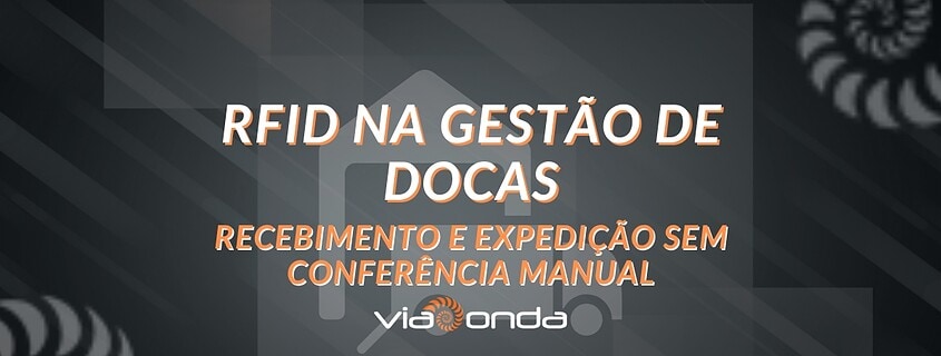 Rfid na gestão de docas - recebimento e expedição sem conferência manual - blog - viaonda rfid