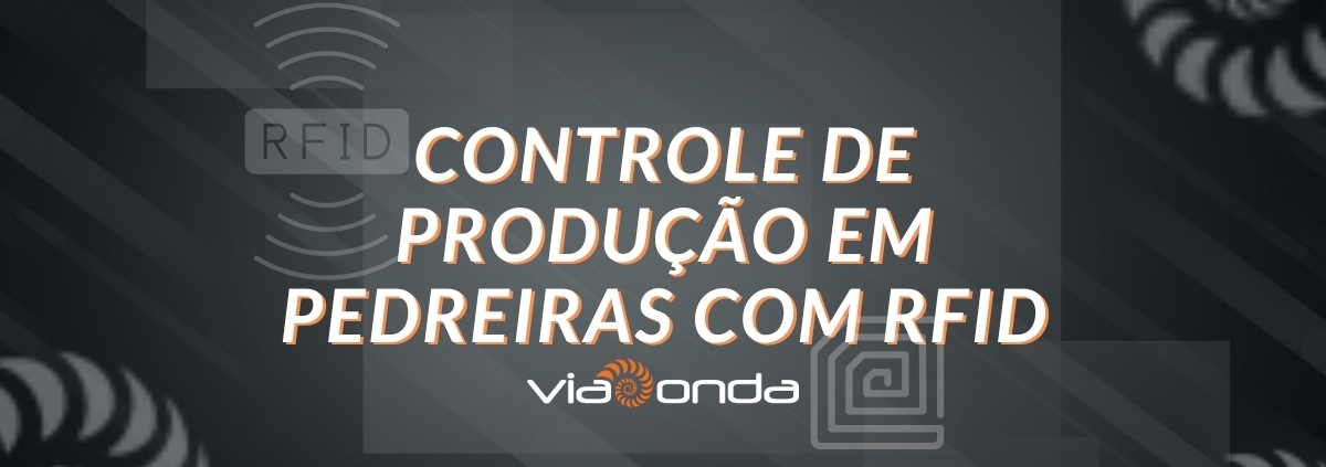 Controle de produção em pedreiras com rfid - blog - viaonda rfid