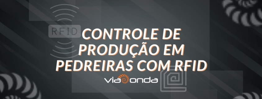 Controle de produção em pedreiras com rfid - blog - viaonda rfid