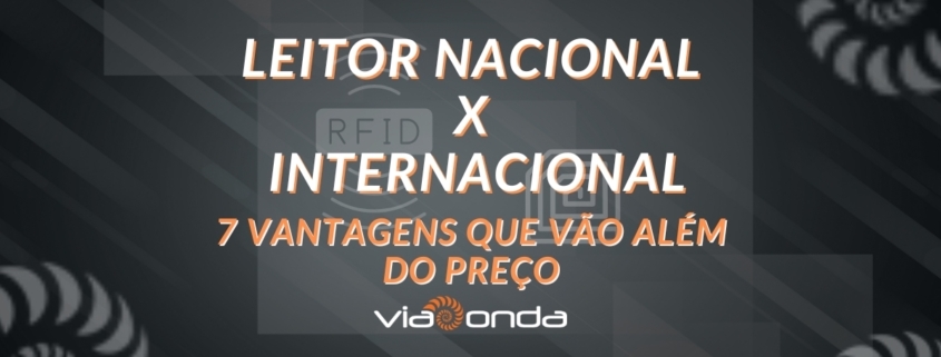 Leitor rfid nacional x leitor rfid internacional - blog - viaonda rfid